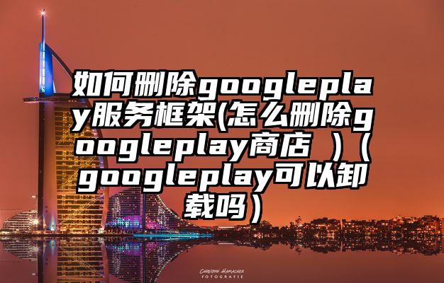 如何删除googleplay服务框架(怎么删除googleplay商店 )（googleplay可以卸载吗）