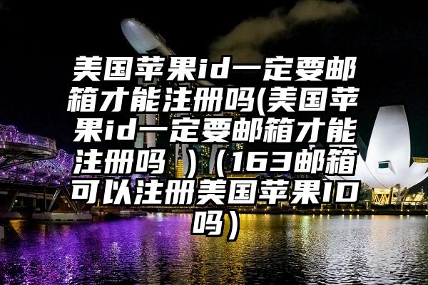 美国苹果id一定要邮箱才能注册吗(美国苹果id一定要邮箱才能注册吗 )（163邮箱可以注册美国苹果ID吗）