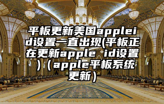 平板更新美国appleid设置一直出现(平板正在更新apple id设置 )（apple平板系统更新）