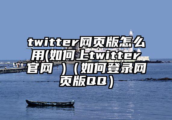 twitter网页版怎么用(如何上twitter官网 )（如何登录网页版QQ）