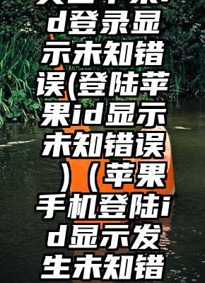 美国苹果id登录显示未知错误(登陆苹果id显示未知错误 )（苹果手机登陆id显示发生未知错误）