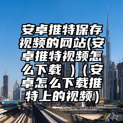 安卓推特保存视频的网站(安卓推特视频怎么下载 )（安卓怎么下载推特上的视频）