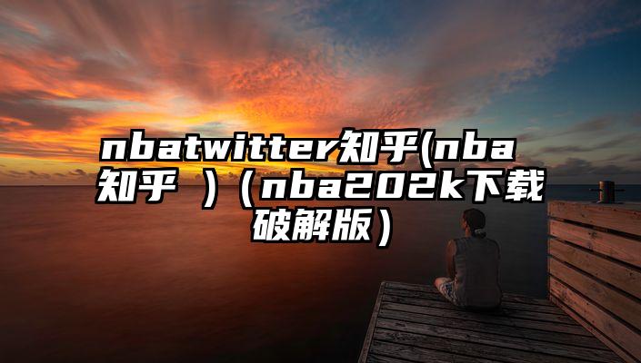 nbatwitter知乎(nba 知乎 )（nba202k下载破解版）