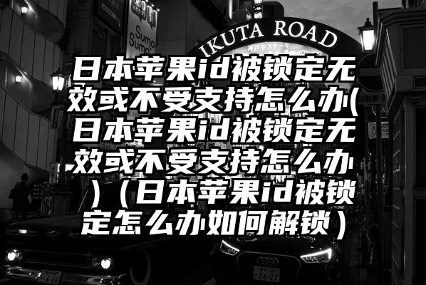 日本苹果id被锁定无效或不受支持怎么办(日本苹果id被锁定无效或不受支持怎么办 )（日本苹果id被锁定怎么办如何解锁）