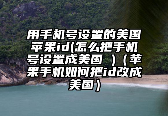 用手机号设置的美国苹果id(怎么把手机号设置成美国 )（苹果手机如何把id改成美国）