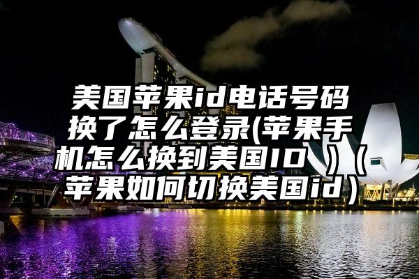 美国苹果id电话号码换了怎么登录(苹果手机怎么换到美国ID )（苹果如何切换美国id）