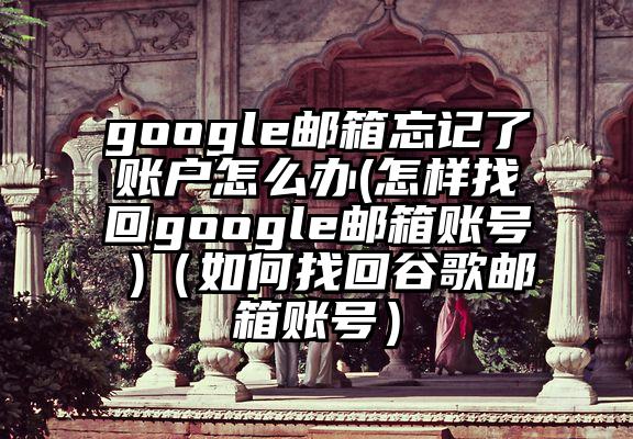 google邮箱忘记了账户怎么办(怎样找回google邮箱账号 )（如何找回谷歌邮箱账号）