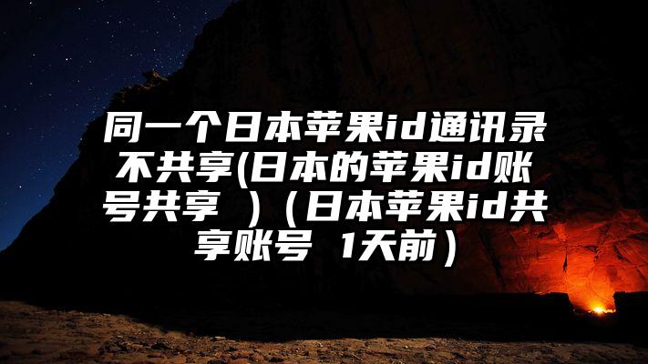 同一个日本苹果id通讯录不共享(日本的苹果id账号共享 )（日本苹果id共享账号 1天前）