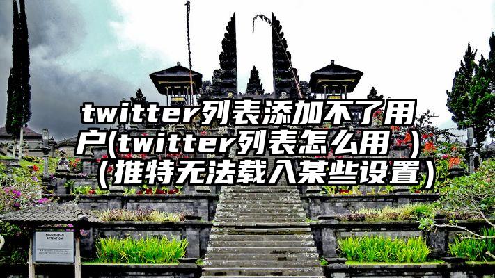 twitter列表添加不了用户(twitter列表怎么用 )（推特无法载入某些设置）