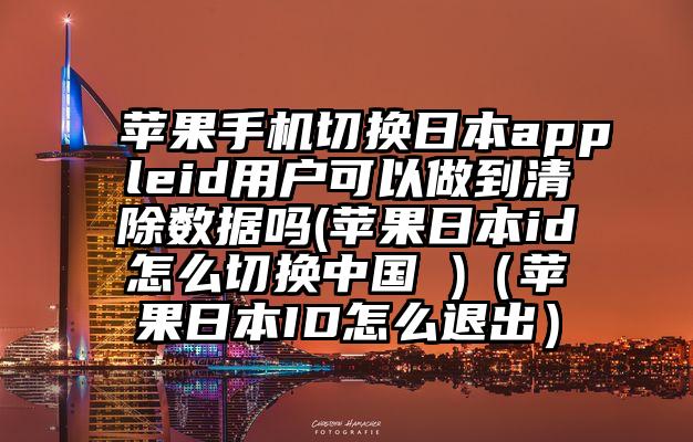 苹果手机切换日本appleid用户可以做到清除数据吗(苹果日本id怎么切换中国 )（苹果日本ID怎么退出）