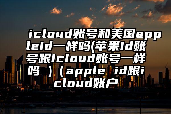 icloud账号和美国appleid一样吗(苹果id账号跟icloud账号一样吗 )（apple id跟icloud账户