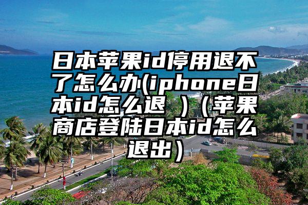 日本苹果id停用退不了怎么办(iphone日本id怎么退 )（苹果商店登陆日本id怎么退出）