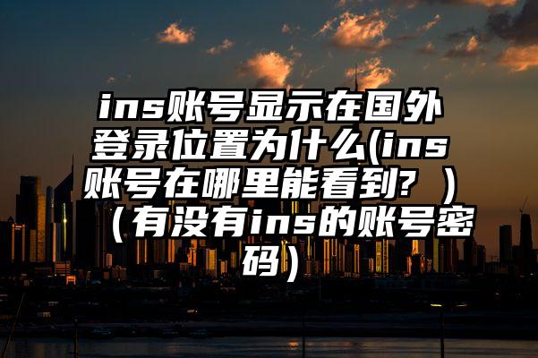 ins账号显示在国外登录位置为什么(ins账号在哪里能看到? )（有没有ins的账号密码）