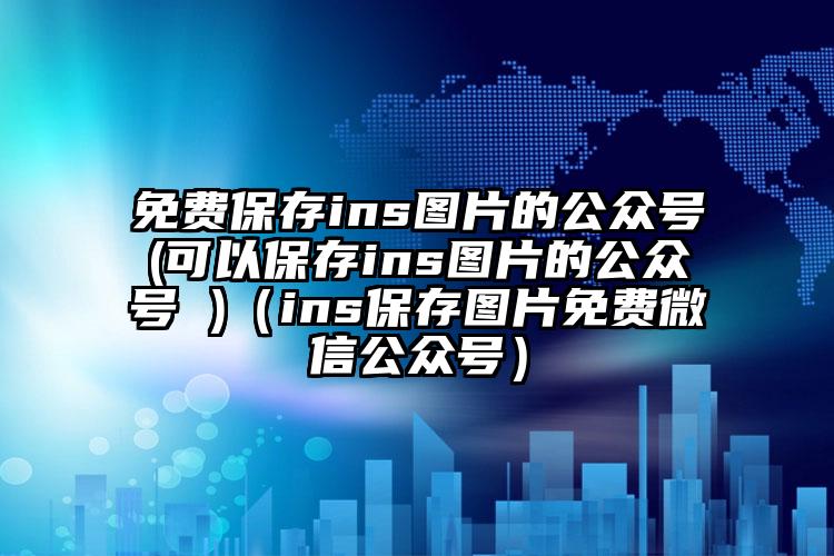 免费保存ins图片的公众号(可以保存ins图片的公众号 )（ins保存图片免费微信公众号）