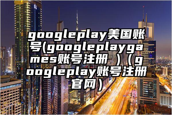 googleplay美国账号(googleplaygames账号注册 )（googleplay账号注册官网）