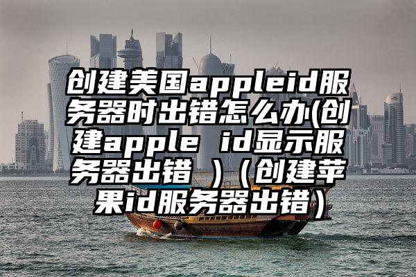 创建美国appleid服务器时出错怎么办(创建apple id显示服务器出错 )（创建苹果id服务器出错）