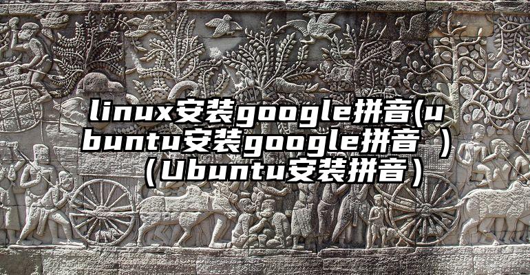 linux安装google拼音(ubuntu安装google拼音 )（Ubuntu安装拼音）