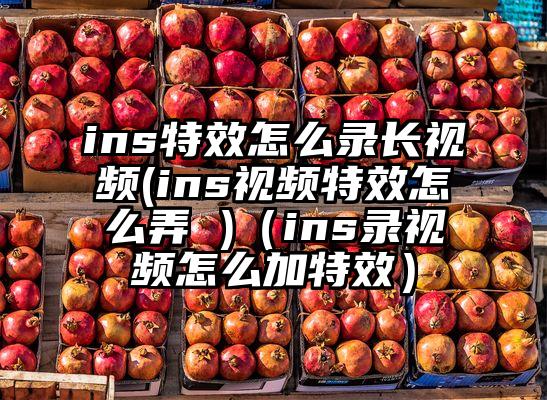 ins特效怎么录长视频(ins视频特效怎么弄 )（ins录视频怎么加特效）