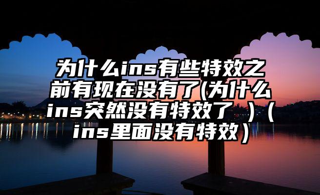 为什么ins有些特效之前有现在没有了(为什么ins突然没有特效了 )（ins里面没有特效）