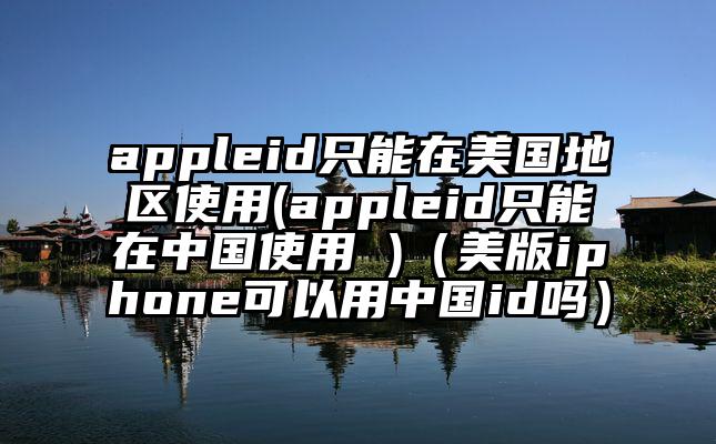 appleid只能在美国地区使用(appleid只能在中国使用 )（美版iphone可以用中国id吗）