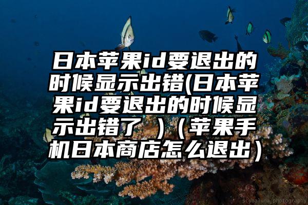 日本苹果id要退出的时候显示出错(日本苹果id要退出的时候显示出错了 )（苹果手机日本商店怎么退出）