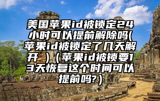 美国苹果id被锁定24小时可以提前解除吗(苹果id被锁定了几天解开 )（苹果id被锁要13天恢复这个时间可以提前吗?）