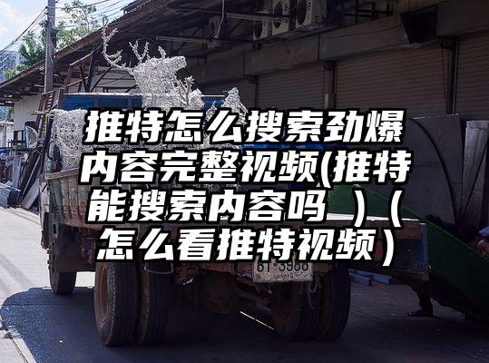 推特怎么搜索劲爆内容完整视频(推特能搜索内容吗 )（怎么看推特视频）