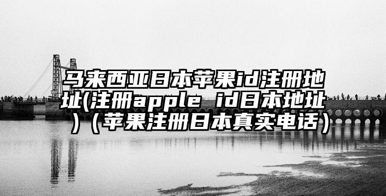 马来西亚日本苹果id注册地址(注册apple id日本地址 )（苹果注册日本真实电话）