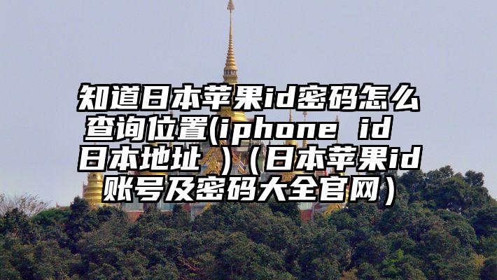 知道日本苹果id密码怎么查询位置(iphone id 日本地址 )（日本苹果id账号及密码大全官网）