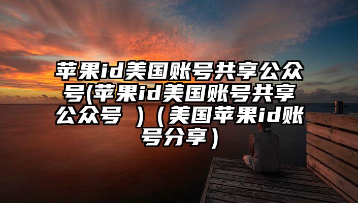 苹果id美国账号共享公众号(苹果id美国账号共享公众号 )（美国苹果id账号分享）