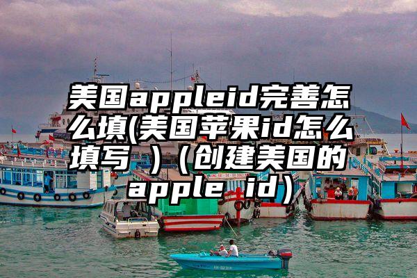 美国appleid完善怎么填(美国苹果id怎么填写 )（创建美国的apple id）