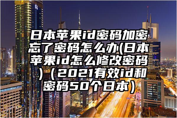 日本苹果id密码加密忘了密码怎么办(日本苹果id怎么修改密码 )（2021有效id和密码50个日本）