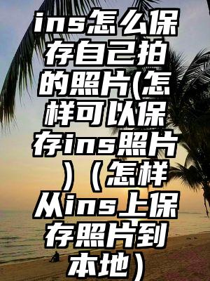 ins怎么保存自己拍的照片(怎样可以保存ins照片 )（怎样从ins上保存照片到本地）