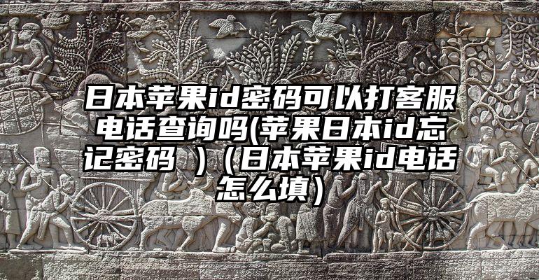 日本苹果id密码可以打客服电话查询吗(苹果日本id忘记密码 )（日本苹果id电话怎么填）