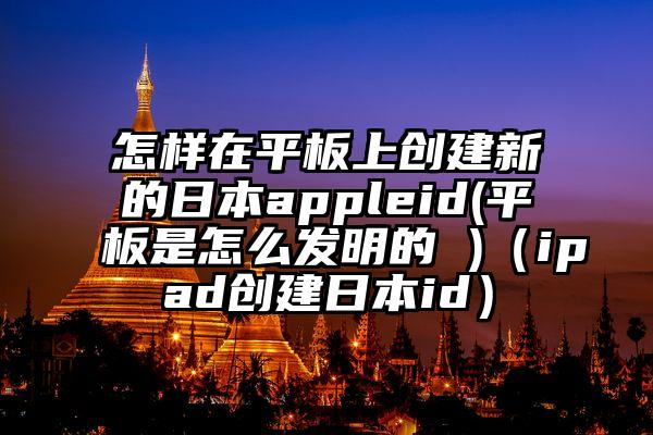 怎样在平板上创建新的日本appleid(平板是怎么发明的 )（ipad创建日本id）