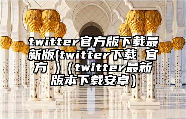 twitter官方版下载最新版(twitter下载 官方 )（twitter最新版本下载安卓）