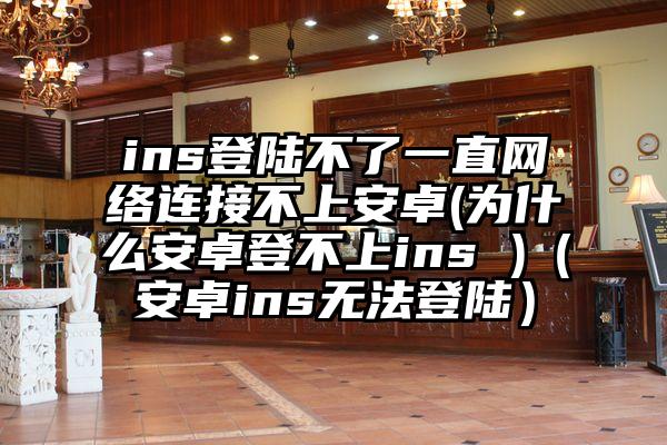 ins登陆不了一直网络连接不上安卓(为什么安卓登不上ins )（安卓ins无法登陆）