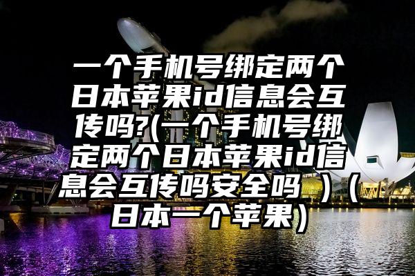 一个手机号绑定两个日本苹果id信息会互传吗?(一个手机号绑定两个日本苹果id信息会互传吗安全吗 )（日本一个苹果）