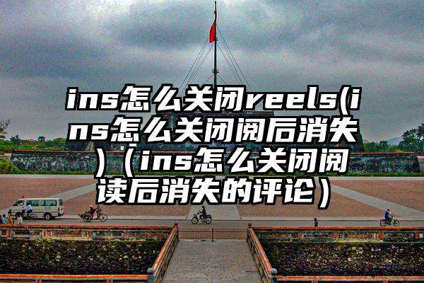 ins怎么关闭reels(ins怎么关闭阅后消失 )（ins怎么关闭阅读后消失的评论）