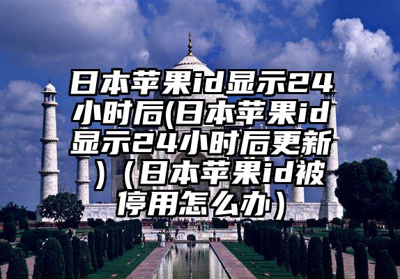 日本苹果id显示24小时后(日本苹果id显示24小时后更新 )（日本苹果id被停用怎么办）