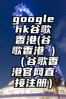 googlehk谷歌香港(谷歌香港 )（谷歌香港官网直接注册）