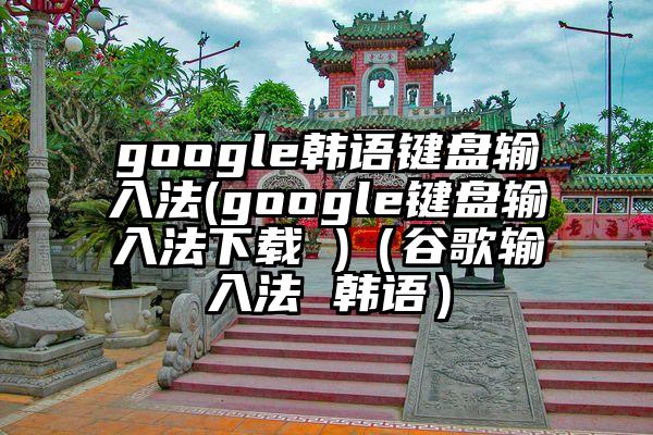 google韩语键盘输入法(google键盘输入法下载 )（谷歌输入法 韩语）