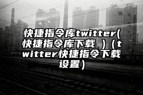 快捷指令库twitter(快捷指令库下载 )（twitter快捷指令下载设置）