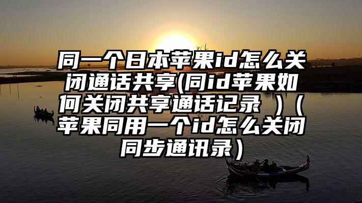 同一个日本苹果id怎么关闭通话共享(同id苹果如何关闭共享通话记录 )（苹果同用一个id怎么关闭同步通讯录）