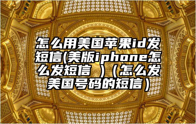 怎么用美国苹果id发短信(美版iphone怎么发短信 )（怎么发美国号码的短信）