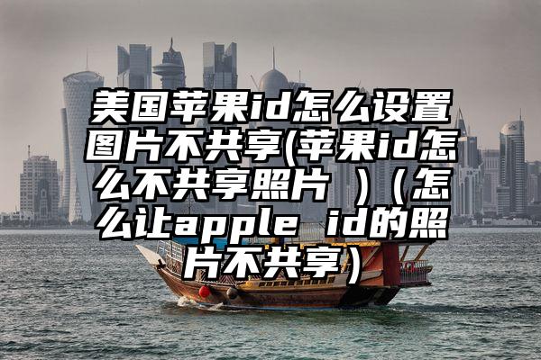 美国苹果id怎么设置图片不共享(苹果id怎么不共享照片 )（怎么让apple id的照片不共享）