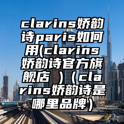 clarins娇韵诗paris如何用(clarins娇韵诗官方旗舰店 )（clarins娇韵诗是哪里品牌）