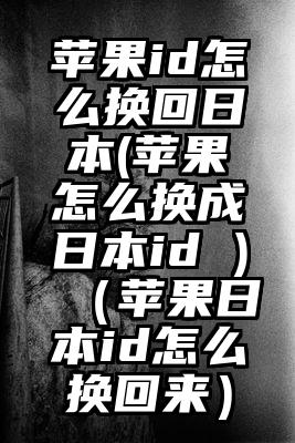 苹果id怎么换回日本(苹果怎么换成日本id )（苹果日本id怎么换回来）