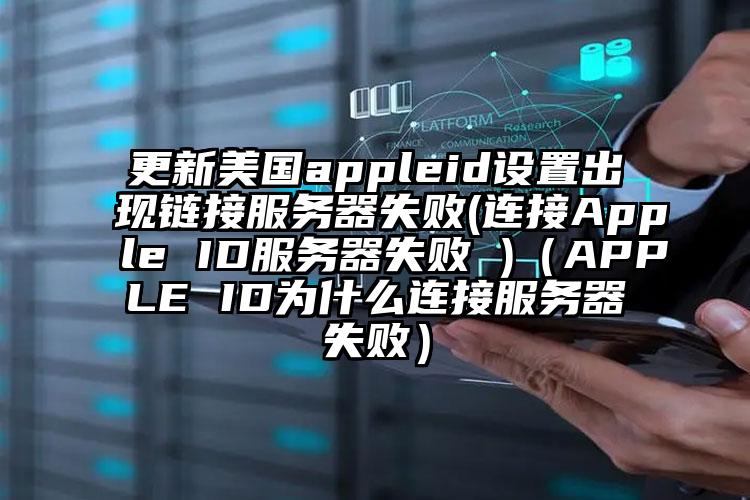 更新美国appleid设置出现链接服务器失败(连接Apple ID服务器失败 )（APPLE ID为什么连接服务器失败）