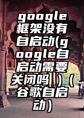 google框架没有自启动(google自启动需要关闭吗 )（谷歌自启动）